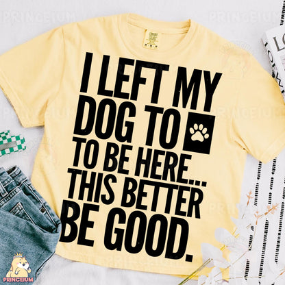 a t - shirt that says, i left my dog to be here this better